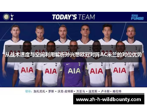 从战术速度与空间利用解析孙兴慜欧冠对阵AC米兰的对位优势 从战术速度与空间利用解析孙兴慜欧冠对阵AC米兰的对位优势