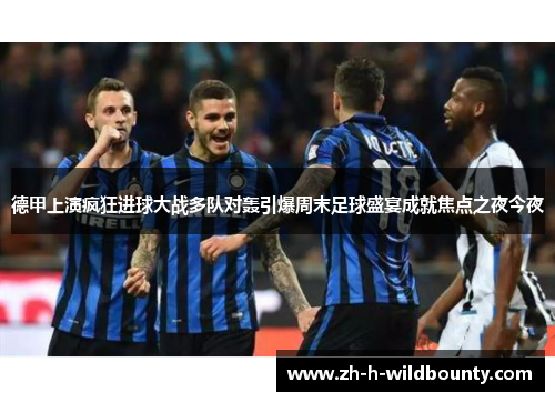 德甲上演疯狂进球大战多队对轰引爆周末足球盛宴成就焦点之夜今夜 德甲上演疯狂进球大战多队对轰引爆周末足球盛宴成就焦点之夜今夜