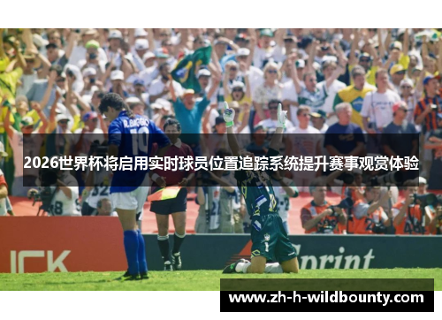 2026世界杯将启用实时球员位置追踪系统提升赛事观赏体验 2026世界杯将启用实时球员位置追踪系统提升赛事观赏体验