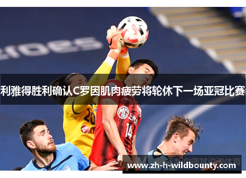 利雅得胜利确认C罗因肌肉疲劳将轮休下一场亚冠比赛 利雅得胜利确认C罗因肌肉疲劳将轮休下一场亚冠比赛