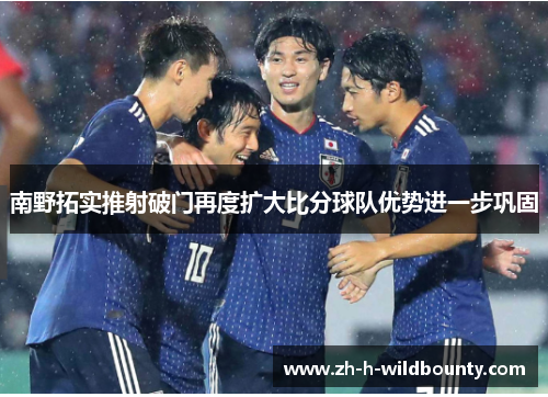 南野拓实推射破门再度扩大比分球队优势进一步巩固 南野拓实推射破门再度扩大比分球队优势进一步巩固