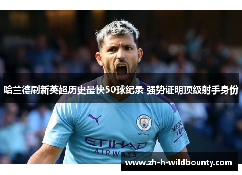 哈兰德刷新英超历史最快50球纪录 强势证明顶级射手身份