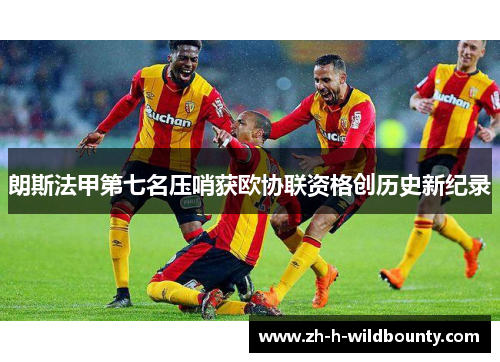 朗斯法甲第七名压哨获欧协联资格创历史新纪录